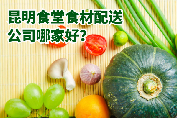昆明食堂食材配送公司哪家好？