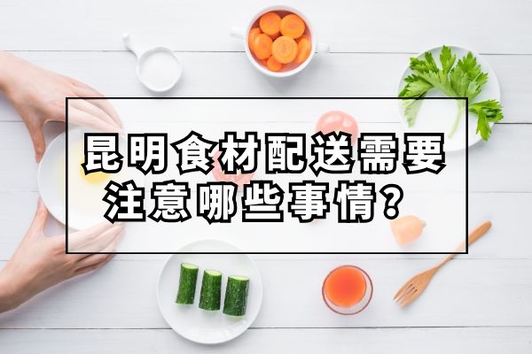 昆明食材配送需要注意哪些事情？