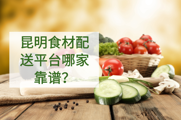 昆明食材配送平臺(tái)哪家靠譜？